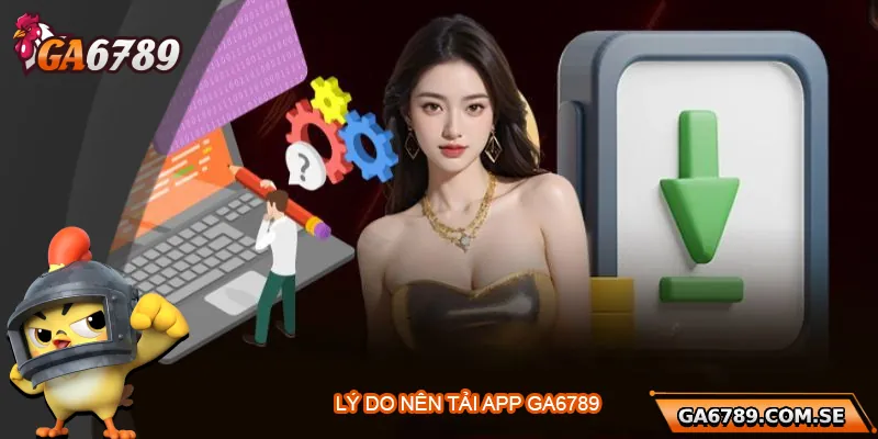 Tải App Ga6789 – Trải Nghiệm Cá Cược Mượt Mà Trên Di Động 1 Tại sao nên tải app Ga6789?